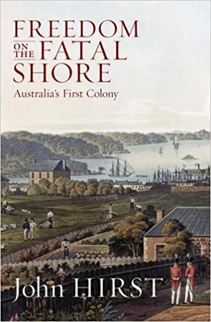 Freedom on the Fatal Shore: Australia's First Colony 1788-1884 by John Hirst