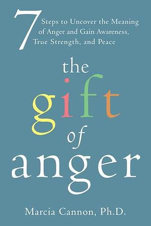 The Gift of Anger: 7 Steps to Uncover the Meaning of Anger and Gain Awareness, True Strength, and Peace by Marcia Cannon, Marcia Cannon