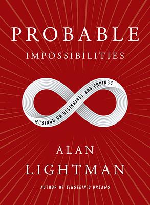 Probable Impossibilities: Musings on Beginnings and Endings by Alan Lightman