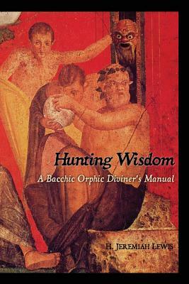 Hunting Wisdom: A Bacchic Orphic Diviner's Manual by H. Jeremiah Lewis