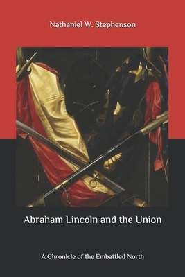 Abraham Lincoln and the Union: A Chronicle of the Embattled North by Nathaniel W. Stephenson