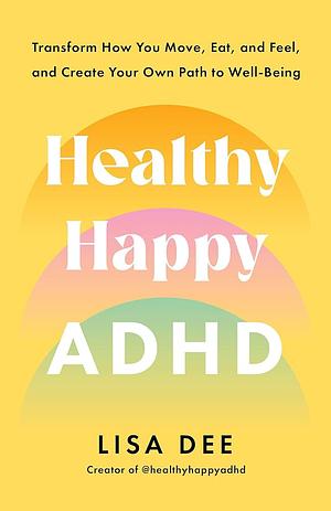 Healthy Happy ADHD: Transform How You Move, Eat, and Feel, and Create Your Own Path to Well-Being by Lisa Dee