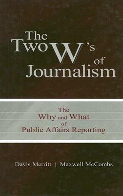 The Two W's of Journalism: The Why and What of Public Affairs Reporting by Davis Buzz Merritt, Maxwell E. McCombs