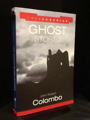 True Canadian Ghost Stories by John Robert Colombo