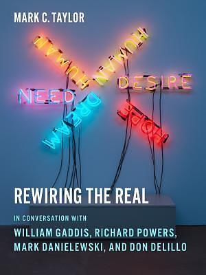 Rewiring the Real: In Conversation with William Gaddis, Richard Powers, Mark Danielewski, and Don DeLillo by Mark C. Taylor, Mark C. Taylor