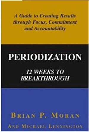 Periodization: 12 Weeks to Breakthrough- A Guide to Creating Results through Focus, Commitment and Accountability by Brian P. Moran, Michael Lennington