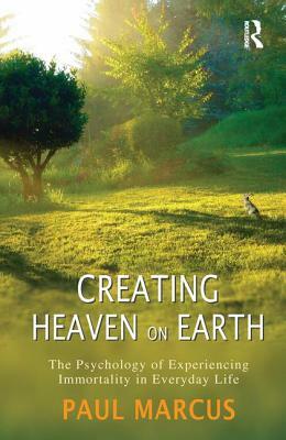 Creating Heaven on Earth: The Psychology of Experiencing Immortality in Everyday Life by Paul Marcus