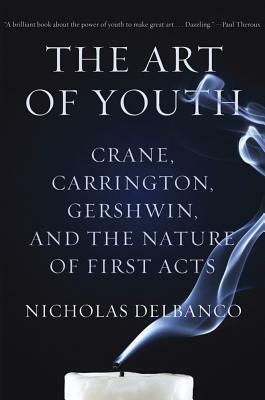 The Art of Youth: Crane, Carrington, Gershwin, and the Nature of First Acts by Nicholas Delbanco