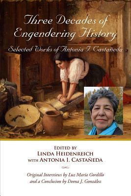 Three Decades of Engendering History: Selected Works of Antonia I. Castaneda by Antonia I. Castañeda