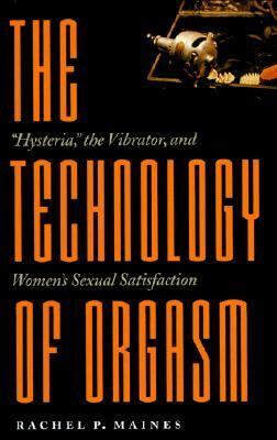 The Technology of Orgasm: Hysteria, the Vibrator, and Women\'s Sexual Satisfaction by Rachel P. Maines