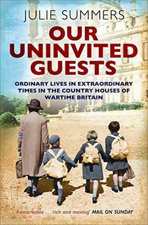 Our Uninvited Guests: Ordinary Lives in Extraordinary Times in the Country Houses of Wartime Britain by Julie Summers