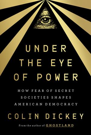 Under the Eye of Power: How Fear of Secret Societies Shapes American Democracy by Colin Dickey