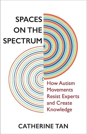 Spaces on the Spectrum: How Autism Movements Resist Experts and Create Knowledge by Catherine Tan