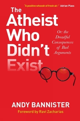 The Atheist Who Didn't Exist: Or the Dreadful Consequences of Bad Arguments by Andy Bannister