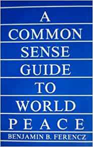 A Common Sense Guide to World Peace by Benjamin B. Ferencz, Louis B. Sohn