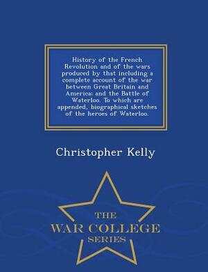 History of the French Revolution and of the Wars Produced by That Including a Complete Account of the War Between Great Britain and America; And the B by Christopher Kelly