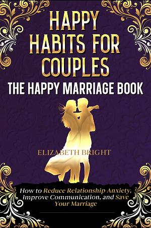 Happy Habits for Couples: The Happy Marriage Book: How to Reduce Relationship Anxiety, Improve Communication, and Save Your Marriage by Elizabeth Bright