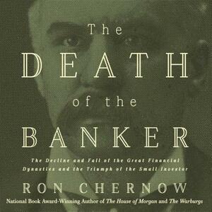 The Death of the Banker: The Decline and Fall of the Great Financial Dynasties and the Triumph of the Small Investor by Ron Chernow