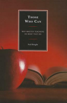 Those Who Can: Why Master Teachers Do What They Do by Neil Bright