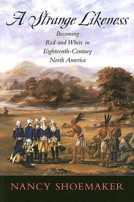 A Strange Likeness: Becoming Red and White in Eighteenth-Century North America by Nancy Shoemaker