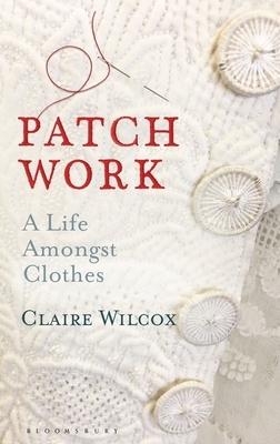 Patch Work: A Life Amongst Clothes by Claire Wilcox