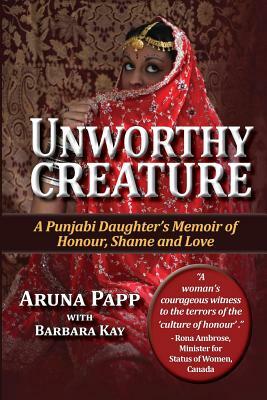 Unworthy Creature 3rd edition: A Punjabi Daughter's Memoir of Honour, Shame and Love by Aruna I. Papp, Barbara Kay