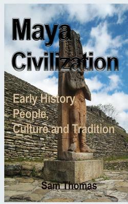 Maya Civilization: Early History, People, Culture and Tradition by Sam Thomas