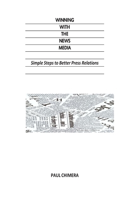 Winning With The News Media: Simple Steps to Better Press Relations by Paul Chimera