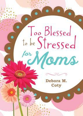 Too Blessed to Be Stressed for Moms by Debora M. Coty