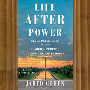 Life After Power: Seven Presidents and Their Search for Purpose Beyond the White House by Jared Cohen