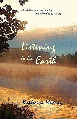 Listening to the Earth: Meditations on Experiencing and Belonging to Nature by Katherine Murray