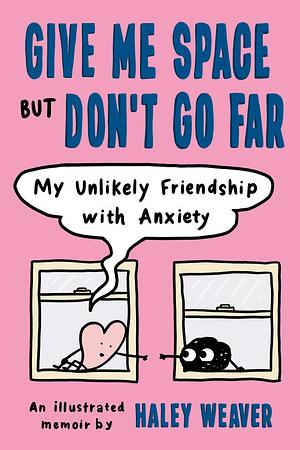 Give Me Space but Don't Go Far: My Unlikely Friendship with Anxiety by Haley Weaver