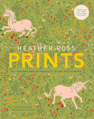 Heather Ross Prints: 50+ Designs and 20 Projects to Get You Started: 50+ Designs and 20 Projects to Get You Started by Heather Ross, John Gruen