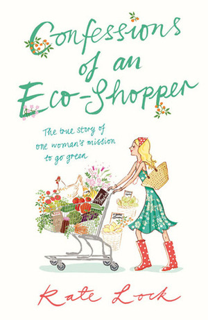 Confessions of an Eco-Shopper: The True Story of One Woman's Mission to Go Green by Kate Lock