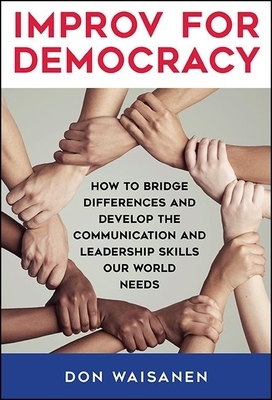 Improv for Democracy: How to Bridge Differences and Develop the Communication and Leadership Skills Our World Needs by Don Waisanen