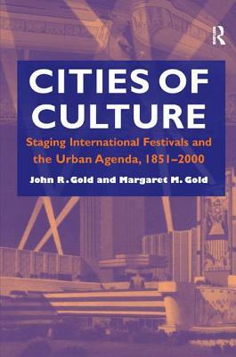 Cities of Culture: Staging International Festivals and the Urban Agenda, 1851-2000 by John R. Gold