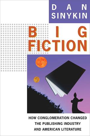 Big Fiction: How Conglomeration Changed the Publishing Industry and American Literature by Dan Sinykin
