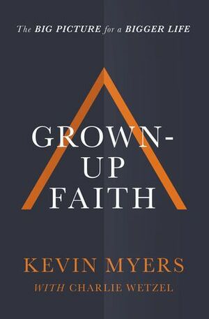 Grown-up Faith: The Big Picture for a Bigger Life by Charlie Wetzel, Kevin T. Myers