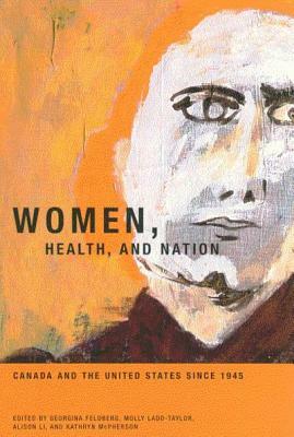 Women, Health, and Nation: Canada and the United States Since 1945 by Alison Li, Georgina Feldberg, Molly Ladd-Taylor