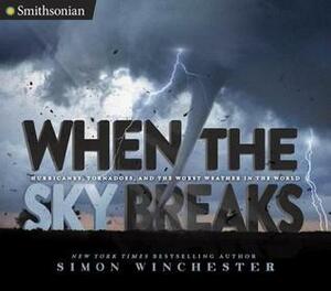 When the Sky Breaks: Hurricanes, Tornadoes, and the Worst Weather in the World by Simon Winchester