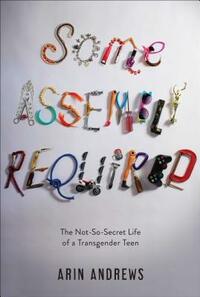 Some Assembly Required: The Not-So-Secret Life of a Transgender Teen by Arin Andrews