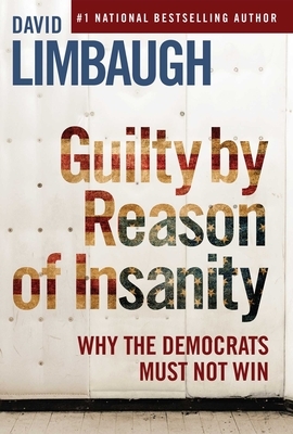 Guilty by Reason of Insanity: Why the Democrats Must Not Win by David Limbaugh