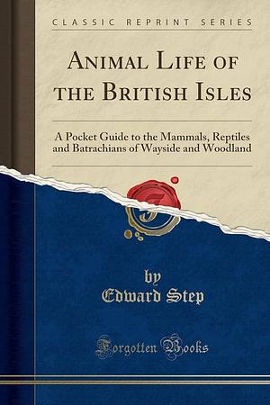 Animal Life of the British Isles: A Pocket Guide to the Mammals, Reptiles and Batrachians of Wayside and Woodland by Edward Step