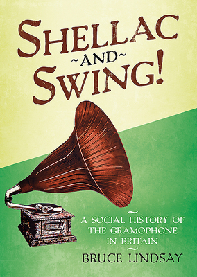 Shellac and Swing!: A Social History of the Gramophone in Britain by Bruce Lindsay