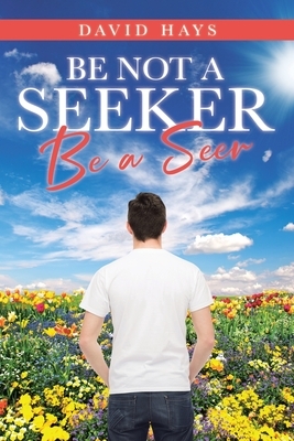 Be Not a Seeker: Be a Seer by David Hays