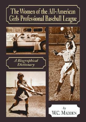 The Women of the All-American Girls Professional Baseball League: A Biographical Dictionary by W. C. Madden