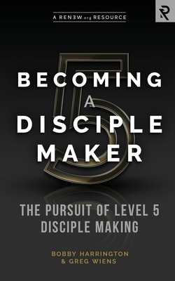 Becoming a Disciple Maker: The Pursuit of Level 5 Disciple Making by Bobby Harrington, Greg Wiens