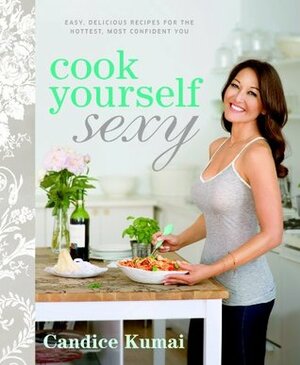 Cook Yourself Sexy: Easy Delicious Recipes for the Hottest, Most Confident You by Candice Kumai