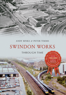 Swindon Works Through Time by Peter Timms, Andy Binks