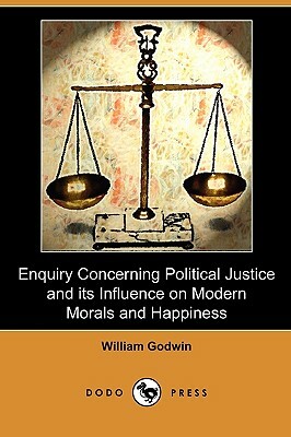 Enquiry Concerning Political Justice and Its Influence on Modern Morals and Happiness (Dodo Press) by William Godwin